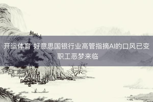 开运体育 好意思国银行业高管指摘AI的口风已变 职工恶梦来临