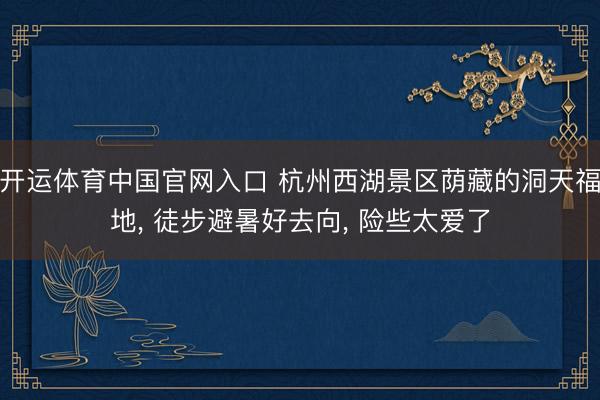开运体育中国官网入口 杭州西湖景区荫藏的洞天福地， 徒步避暑好去向， 险些太爱了