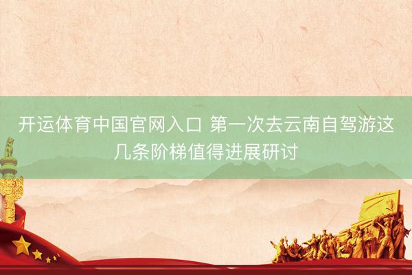 开运体育中国官网入口 第一次去云南自驾游这几条阶梯值得进展研讨