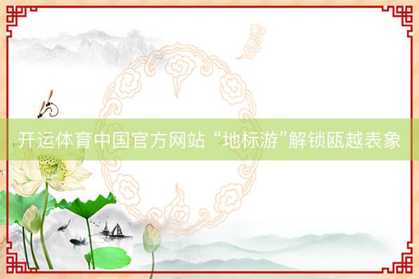 开运体育中国官方网站 “地标游”解锁瓯越表象