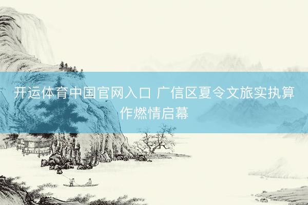 开运体育中国官网入口 广信区夏令文旅实执算作燃情启幕