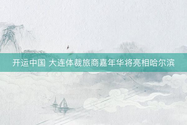开运中国 大连体裁旅商嘉年华将亮相哈尔滨