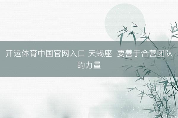 开运体育中国官网入口 天蝎座-要善于合营团队的力量