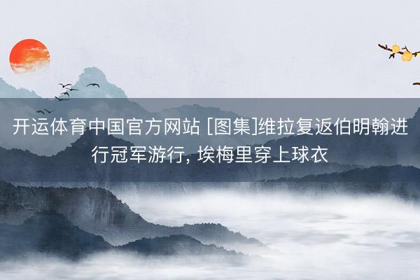 开运体育中国官方网站 [图集]维拉复返伯明翰进行冠军游行， 埃梅里穿上球衣