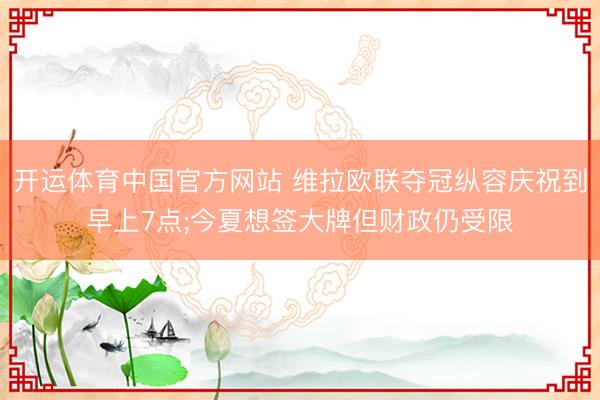 开运体育中国官方网站 维拉欧联夺冠纵容庆祝到早上7点;今夏想签大牌但财政仍受限