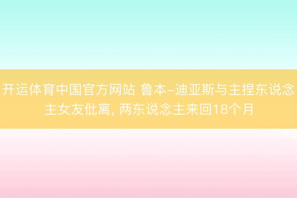 开运体育中国官方网站 鲁本-迪亚斯与主捏东说念主女友仳离， 两东说念主来回18个月