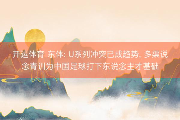开运体育 东体: U系列冲突已成趋势， 多渠说念青训为中国足球打下东说念主才基础