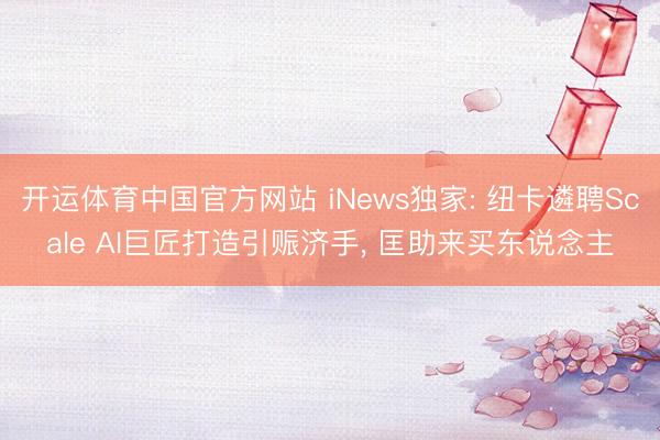 开运体育中国官方网站 iNews独家: 纽卡遴聘Scale AI巨匠打造引赈济手， 匡助来买东说念主