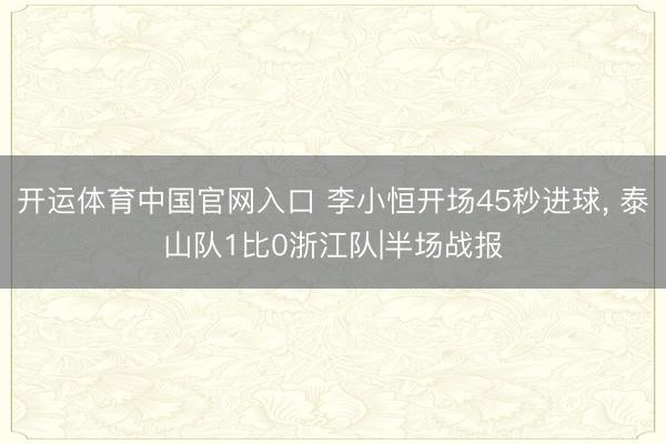 开运体育中国官网入口 李小恒开场45秒进球， 泰山队1比0浙江队|半场战报