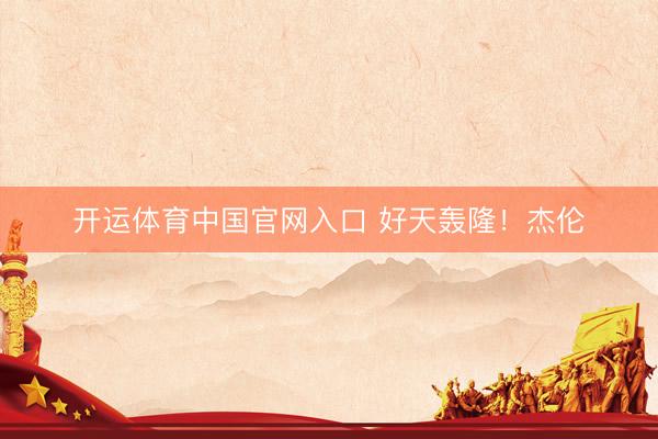 开运体育中国官网入口 好天轰隆！杰伦