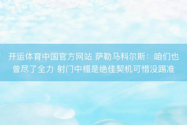 开运体育中国官方网站 萨勒马科尔斯：咱们也曾尽了全力 射门中楣是绝佳契机可惜没踢准