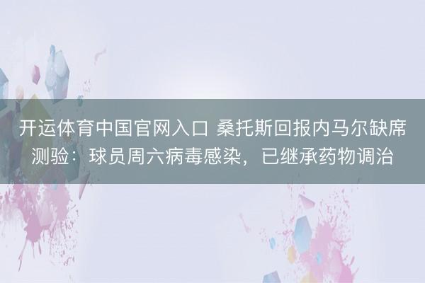开运体育中国官网入口 桑托斯回报内马尔缺席测验:球员周六病毒感染,已继承药物调治