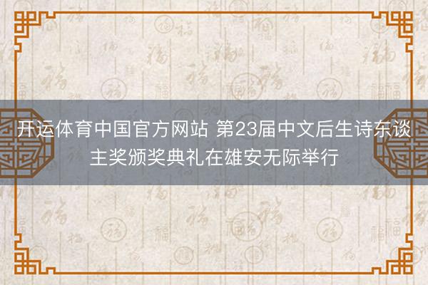 开运体育中国官方网站 第23届中文后生诗东谈主奖颁奖典礼在雄安无际举行
