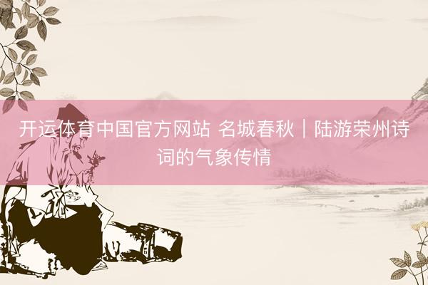 开运体育中国官方网站 名城春秋|陆游荣州诗词的气象传情