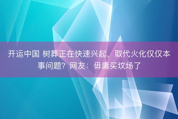 开运中国 树葬正在快速兴起，取代火化仅仅本事问题？网友：毋庸买坟场了