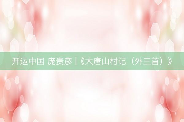 开运中国 庞贵彦 |《大唐山村记(外三首)》