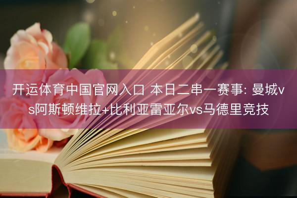 开运体育中国官网入口 本日二串一赛事: 曼城vs阿斯顿维拉+比利亚雷亚尔vs马德里竞技
