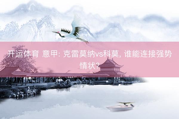 开运体育 意甲: 克雷莫纳vs科莫， 谁能连接强势情状?