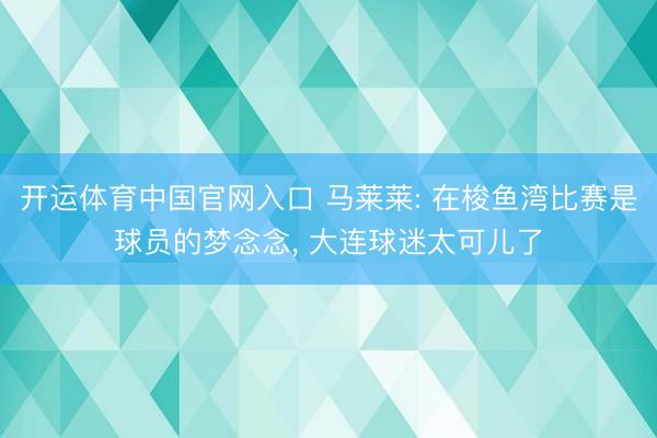 开运体育中国官网入口 马莱莱: 在梭鱼湾比赛是球员的梦念念， 大连球迷太可儿了