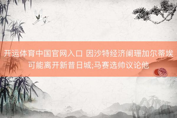 开运体育中国官网入口 因沙特经济阑珊加尔蒂埃可能离开新昔日城;马赛选帅议论他