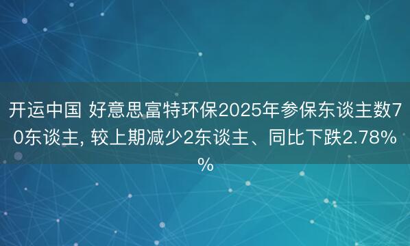 开运中国 好意思富特环保2025年参保东谈主数70东谈主， 较上期减少2东谈主、同比下跌2.78%