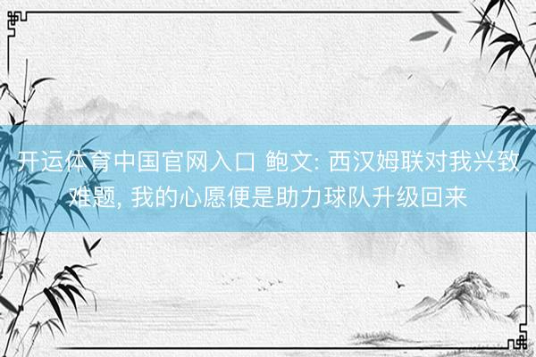 开运体育中国官网入口 鲍文: 西汉姆联对我兴致难题， 我的心愿便是助力球队升级回来