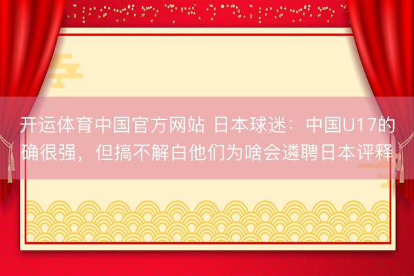 开运体育中国官方网站 日本球迷：中国U17的确很强，但搞不解白他们为啥会遴聘日本评释
