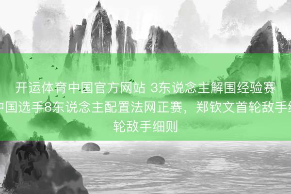 开运体育中国官方网站 3东说念主解围经验赛！中国选手8东说念主配置法网正赛，郑钦文首轮敌手细则