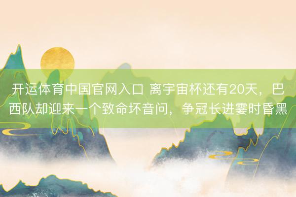 开运体育中国官网入口 离宇宙杯还有20天，巴西队却迎来一个致命坏音问，争冠长进霎时昏黑