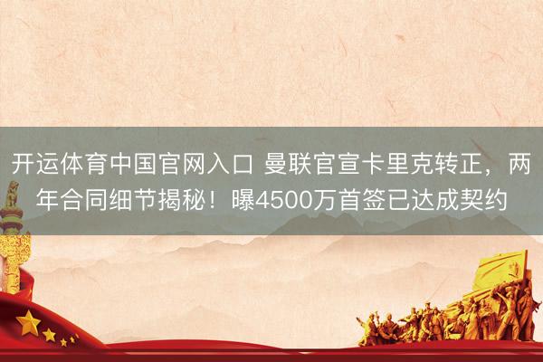 开运体育中国官网入口 曼联官宣卡里克转正，两年合同细节揭秘！曝4500万首签已达成契约
