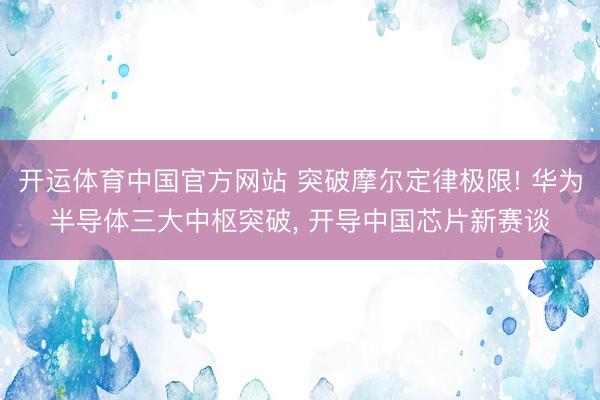 开运体育中国官方网站 突破摩尔定律极限! 华为半导体三大中枢突破， 开导中国芯片新赛谈