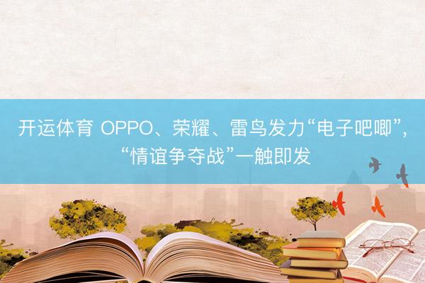 开运体育 OPPO、荣耀、雷鸟发力“电子吧唧”， “情谊争夺战”一触即发