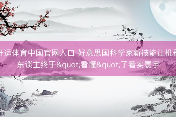 开运体育中国官网入口 好意思国科学家新技能让机器东谈主终于"看懂"了着实寰宇