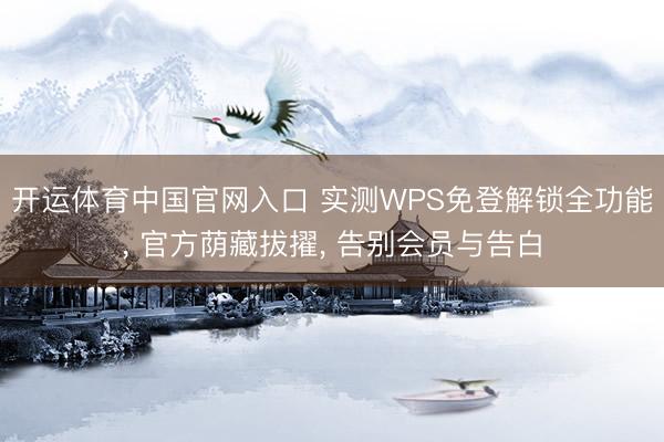 开运体育中国官网入口 实测WPS免登解锁全功能， 官方荫藏拔擢， 告别会员与告白