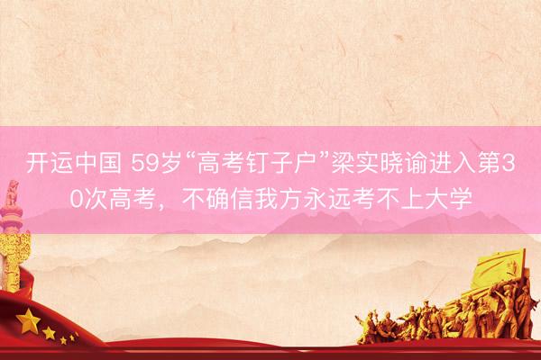 开运中国 59岁“高考钉子户”梁实晓谕进入第30次高考，不确信我方永远考不上大学