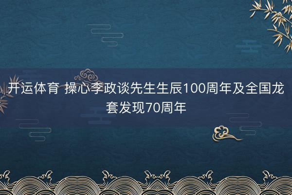 开运体育 操心李政谈先生生辰100周年及全国龙套发现70周年