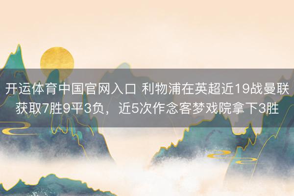 开运体育中国官网入口 利物浦在英超近19战曼联获取7胜9平3负，近5次作念客梦戏院拿下3胜