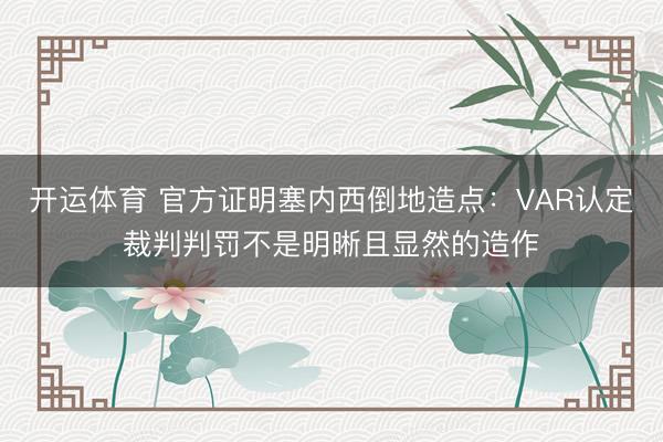 开运体育 官方证明塞内西倒地造点:VAR认定裁判判罚不是明晰且显然的造作