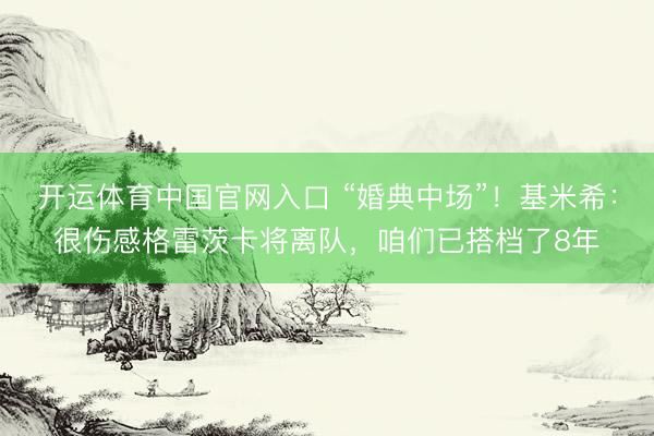 开运体育中国官网入口 “婚典中场”！基米希：很伤感格雷茨卡将离队，咱们已搭档了8年