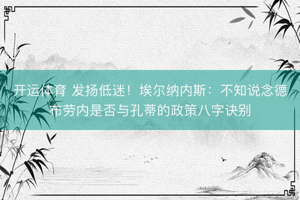 开运体育 发扬低迷！埃尔纳内斯：不知说念德布劳内是否与孔蒂的政策八字诀别