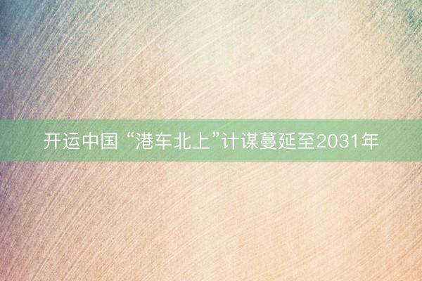 开运中国 “港车北上”计谋蔓延至2031年