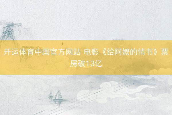 开运体育中国官方网站 电影《给阿嬷的情书》票房破13亿