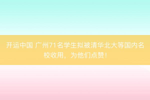 开运中国 广州71名学生拟被清华北大等国内名校收用,为他们点赞!