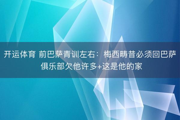 开运体育 前巴萨青训左右：梅西畴昔必须回巴萨 俱乐部欠他许多+这是他的家