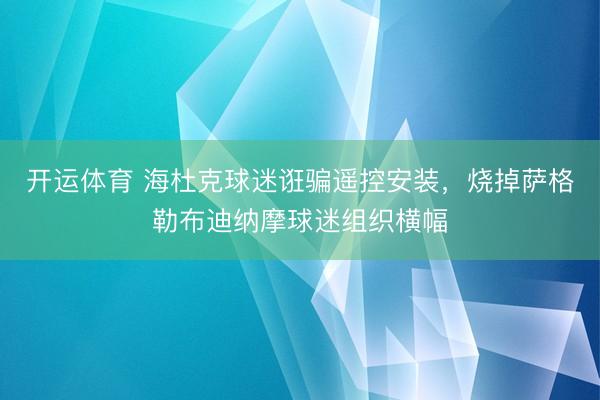 开运体育 海杜克球迷诳骗遥控安装，烧掉萨格勒布迪纳摩球迷组织横幅