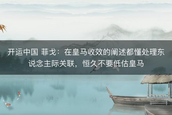 开运中国 菲戈：在皇马收效的阐述都懂处理东说念主际关联，恒久不要低估皇马