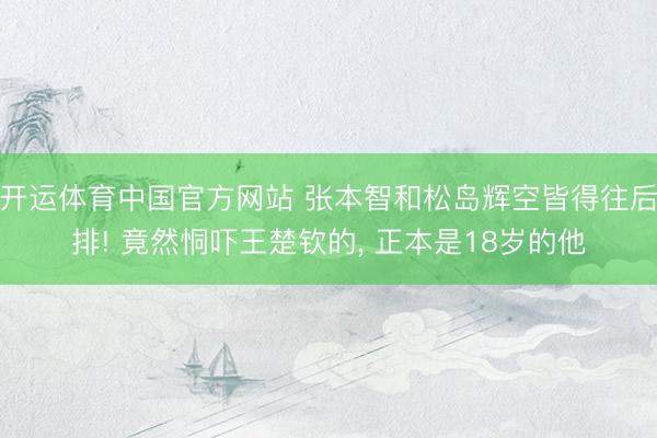 开运体育中国官方网站 张本智和松岛辉空皆得往后排! 竟然恫吓王楚钦的， 正本是18岁的他