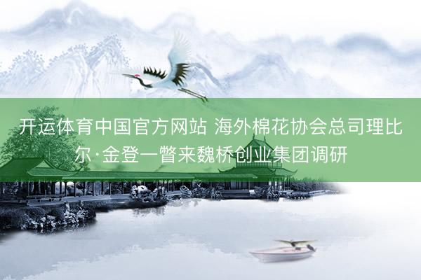 开运体育中国官方网站 海外棉花协会总司理比尔·金登一瞥来魏桥创业集团调研