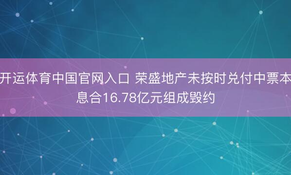 开运体育中国官网入口 荣盛地产未按时兑付中票本息合16.78亿元组成毁约