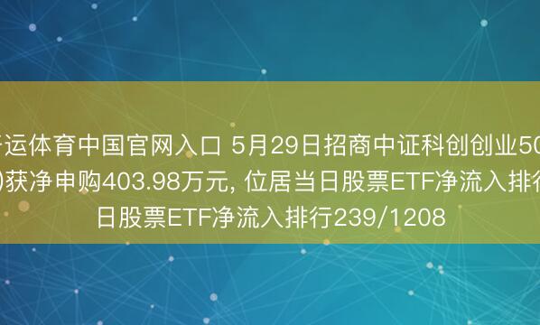 开运体育中国官网入口 5月29日招商中证科创创业50ETF(588300)获净申购403.98万元， 位居当日股票ETF净流入排行239/1208
